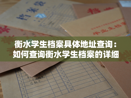 衡水学生档案具体地址查询：如何查询衡水学生档案的详细地址？
