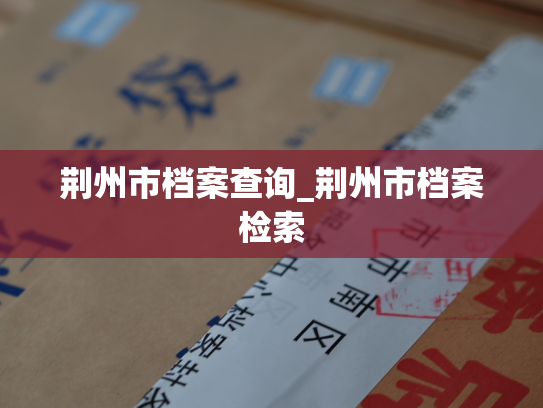 荆州市档案查询_荆州市档案检索