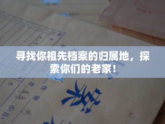 寻找你祖先档案的归属地，探索你们的老家！