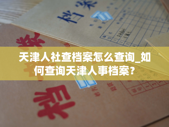 天津人社查档案怎么查询_如何查询天津人事档案？