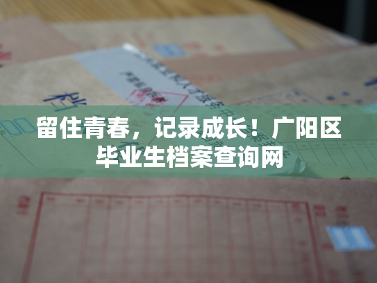 留住青春，记录成长！广阳区毕业生档案查询网