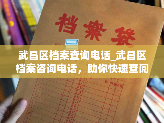 武昌区档案查询电话_武昌区档案咨询电话，助你快速查阅个人档案信息。