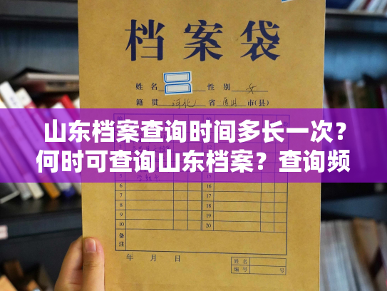 山东档案查询时间多长一次？何时可查询山东档案？查询频率限制？