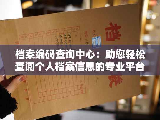 档案编码查询中心：助您轻松查阅个人档案信息的专业平台