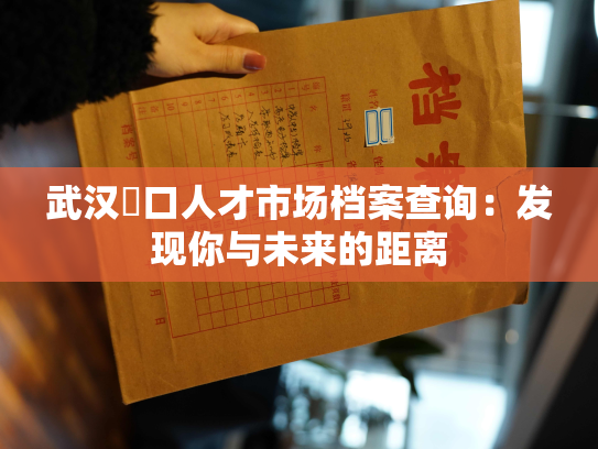 武汉硚口人才市场档案查询：发现你与未来的距离