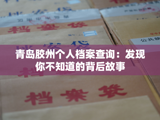 青岛胶州个人档案查询：发现你不知道的背后故事