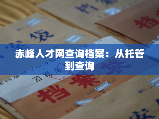 赤峰人才网查询档案：从托管到查询