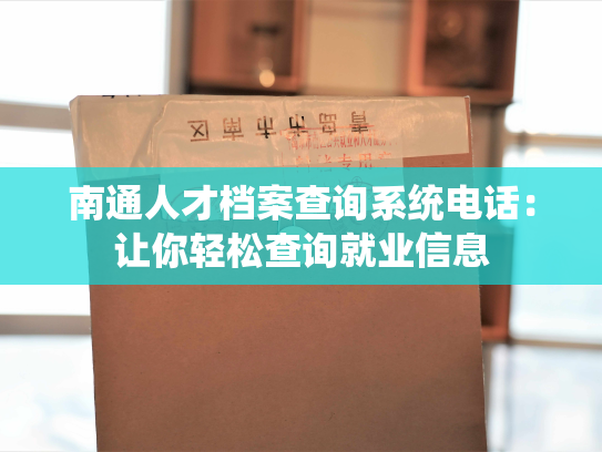 南通人才档案查询系统电话：让你轻松查询就业信息
