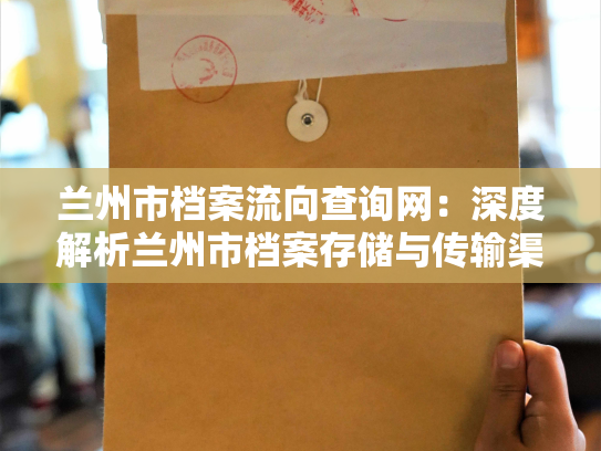 兰州市档案流向查询网：深度解析兰州市档案存储与传输渠道的网站平台