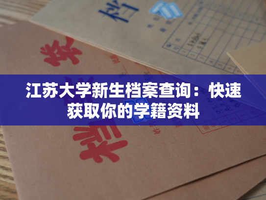 江苏大学新生档案查询：快速获取你的学籍资料