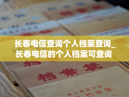 长春电信查询个人档案查询_长春电信的个人档案可查询 - 查询你的个人资料