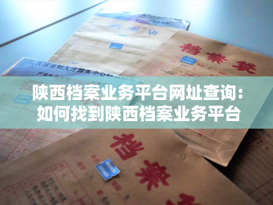 陕西档案业务平台网址查询: 如何找到陕西档案业务平台的网址？