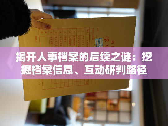 揭开人事档案的后续之谜：挖掘档案信息、互动研判路径