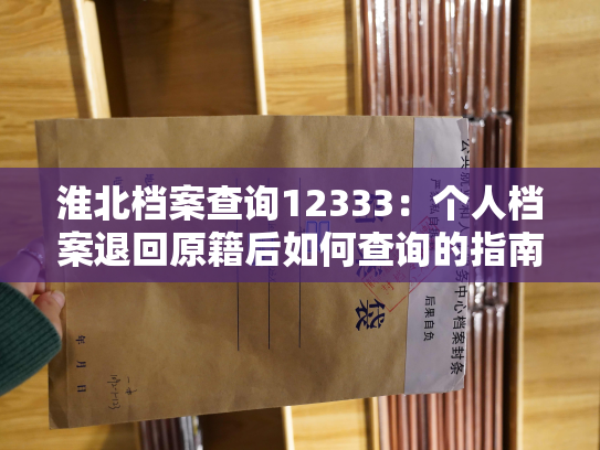淮北档案查询12333：个人档案退回原籍后如何查询的指南