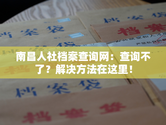 南昌人社档案查询网：查询不了？解决方法在这里！