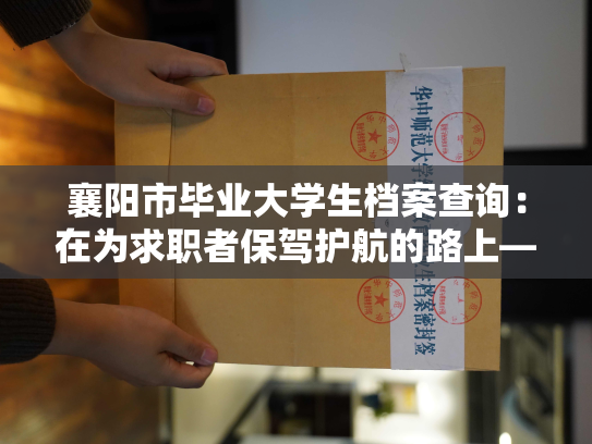 襄阳市毕业大学生档案查询：在为求职者保驾护航的路上——襄阳市毕业大学生个人档案的价值