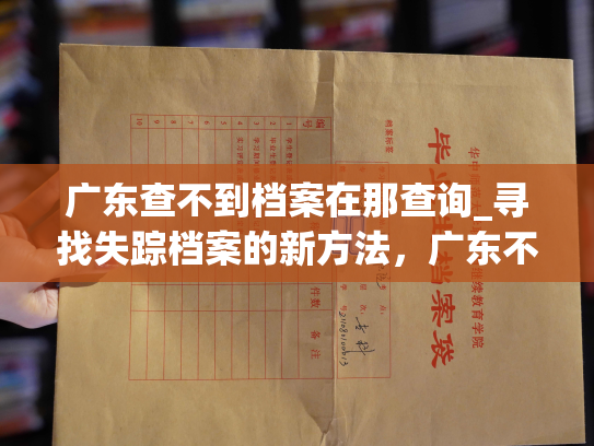 广东查不到档案在那查询_寻找失踪档案的新方法，广东不再无助！