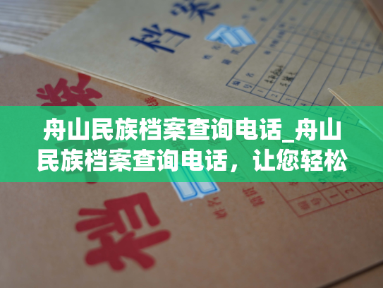 舟山民族档案查询电话_舟山民族档案查询电话，让您轻松查找个人档案！
