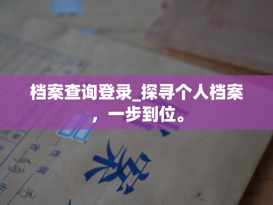 档案查询登录_探寻个人档案，一步到位。