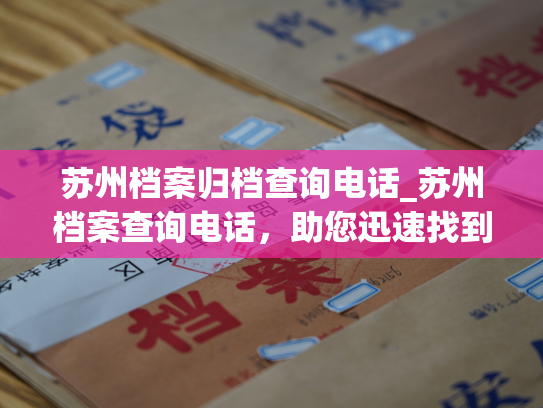 苏州档案归档查询电话_苏州档案查询电话，助您迅速找到所需档案！