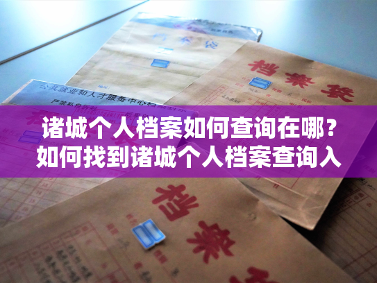 诸城个人档案如何查询在哪？如何找到诸城个人档案查询入口？