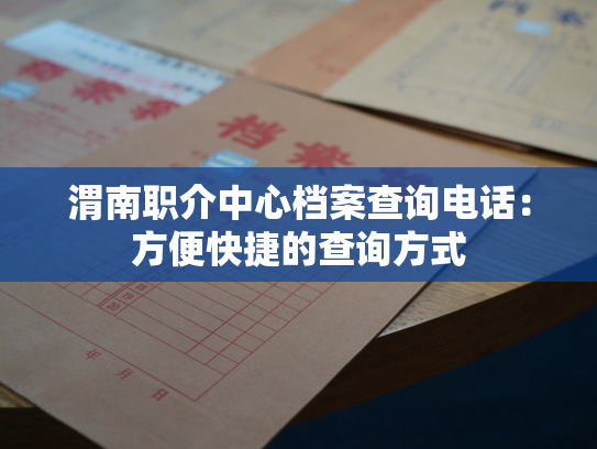 渭南职介中心档案查询电话：方便快捷的查询方式