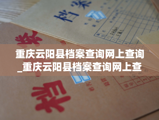 重庆云阳县档案查询网上查询_重庆云阳县档案查询网上查，轻松查询您的个人档案。
