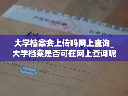 大学档案会上传吗网上查询_大学档案是否可在网上查询呢？