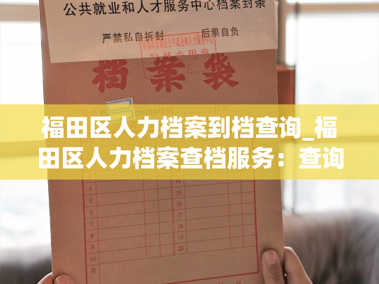 福田区人力档案到档查询_福田区人力档案查档服务：查询您所需的人才信息！