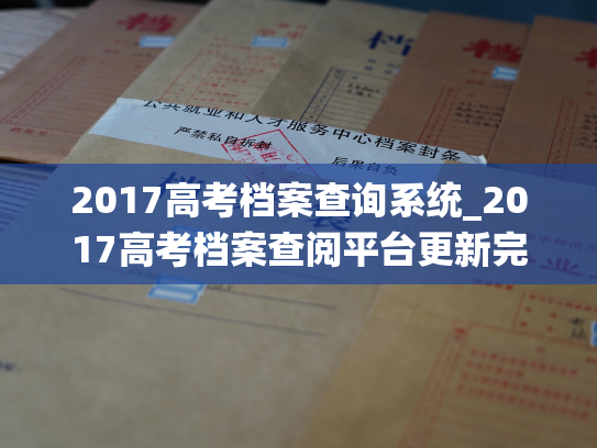 2017高考档案查询系统_2017高考档案查阅平台更新完毕！