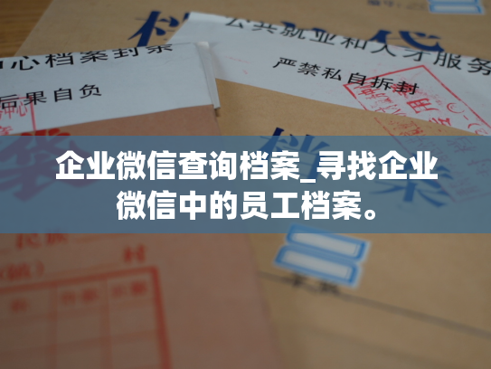 企业微信查询档案_寻找企业微信中的员工档案。