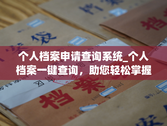 个人档案申请查询系统_个人档案一键查询，助您轻松掌握个人信息。
