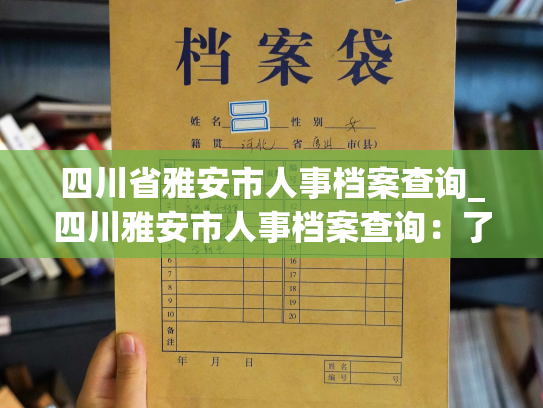 四川省雅安市人事档案查询_四川雅安市人事档案查询：了解个人发展，掌握职场先机