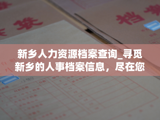 新乡人力资源档案查询_寻觅新乡的人事档案信息，尽在您眼前！