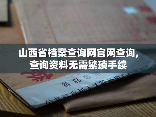 山西省档案查询网官网查询,查询资料无需繁琐手续