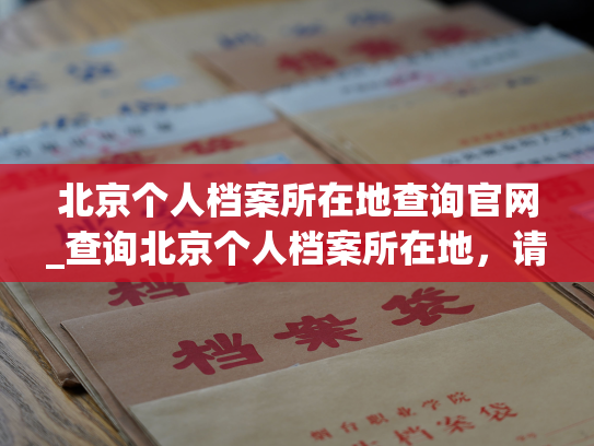 北京个人档案所在地查询官网_查询北京个人档案所在地，请访问指定官网。