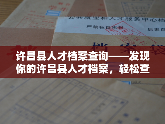 许昌县人才档案查询——发现你的许昌县人才档案，轻松查询，即刻获取。