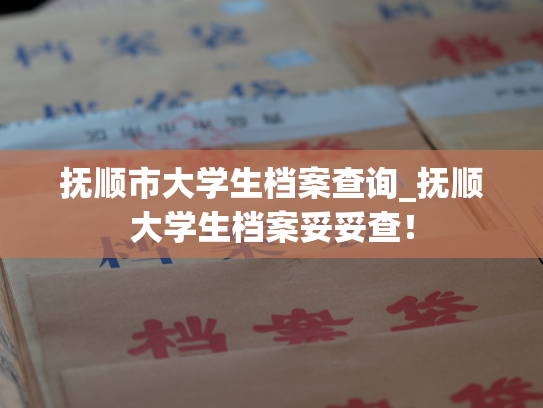 抚顺市大学生档案查询_抚顺大学生档案妥妥查！