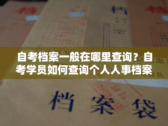 自考档案一般在哪里查询？自考学员如何查询个人人事档案？