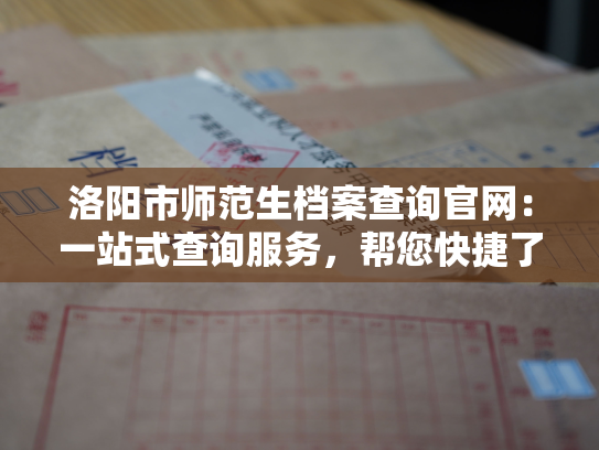 洛阳市师范生档案查询官网：一站式查询服务，帮您快捷了解档案信息。