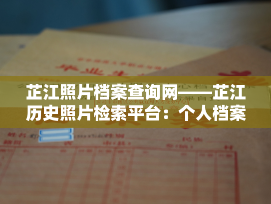 芷江照片档案查询网——芷江历史照片检索平台：个人档案找不到或查询不了的常见问题