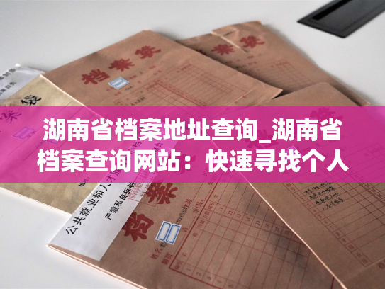 湖南省档案地址查询_湖南省档案查询网站：快速寻找个人档案地址