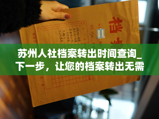 苏州人社档案转出时间查询_下一步，让您的档案转出无需等待：尝试这个工具！