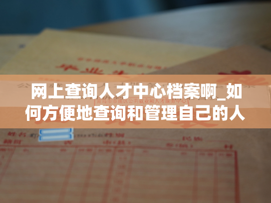 网上查询人才中心档案啊_如何方便地查询和管理自己的人事档案？