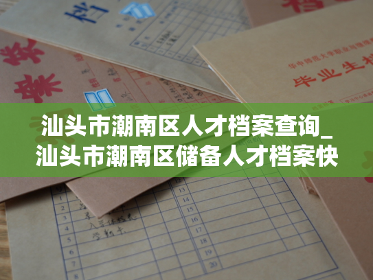 汕头市潮南区人才档案查询_汕头市潮南区储备人才档案快速查询服务