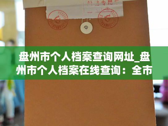 盘州市个人档案查询网址_盘州市个人档案在线查询：全市文档一键查询！