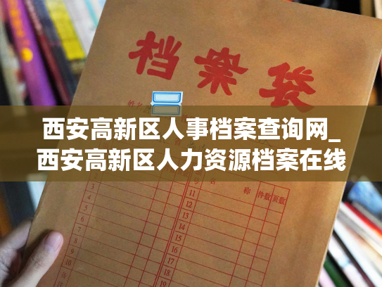 西安高新区人事档案查询网_西安高新区人力资源档案在线查询平台