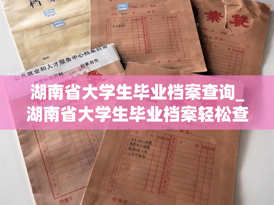 湖南省大学生毕业档案查询_湖南省大学生毕业档案轻松查，全程线上操作！