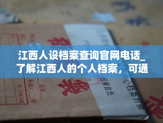 江西人设档案查询官网电话_了解江西人的个人档案，可通过官网联系电话查询。
