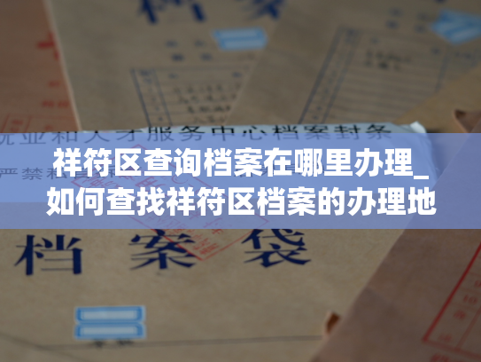 祥符区查询档案在哪里办理_如何查找祥符区档案的办理地点？